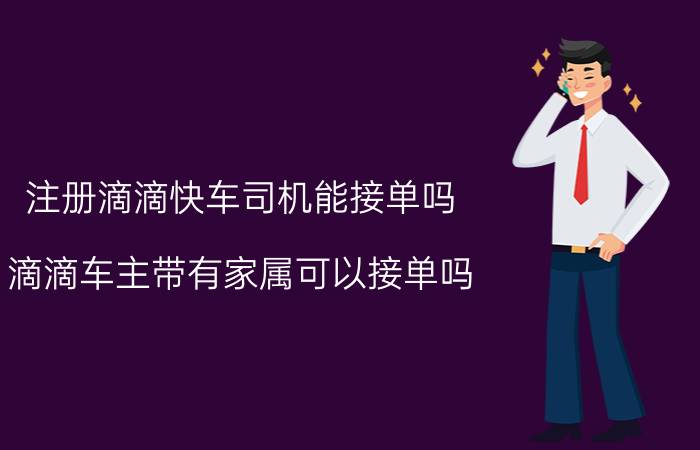 注册滴滴快车司机能接单吗 滴滴车主带有家属可以接单吗？